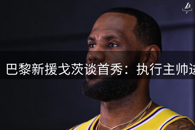 巴黎新援戈茨谈首秀：执行主帅进攻指令 憾平需吸取教训