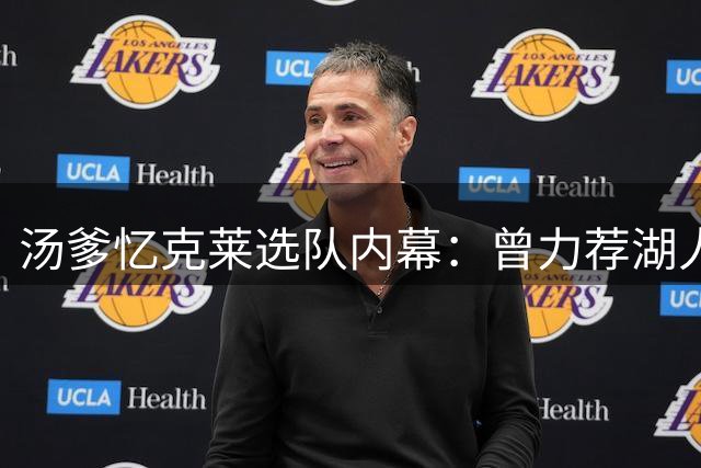 汤爹忆克莱选队内幕：曾力荐湖人 儿执意赴热火争第五冠