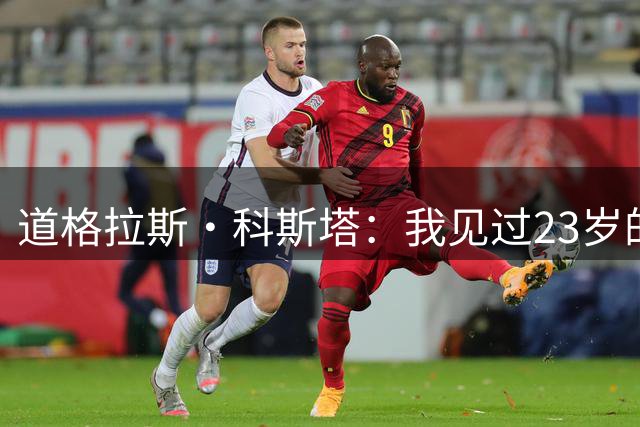 道格拉斯·科斯塔：我见过23岁的内马尔，没拿世界杯不影响他伟大